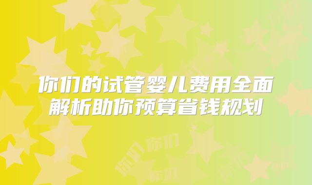 你们的试管婴儿费用全面解析助你预算省钱规划