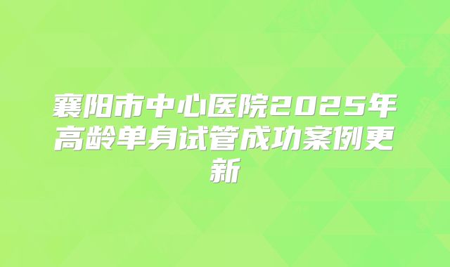 襄阳市中心医院2025年高龄单身试管成功案例更新