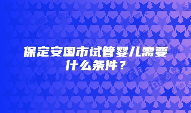 保定安国市试管婴儿需要什么条件？