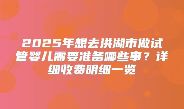 2025年想去洪湖市做试管婴儿需要准备哪些事？详细收费明细一览