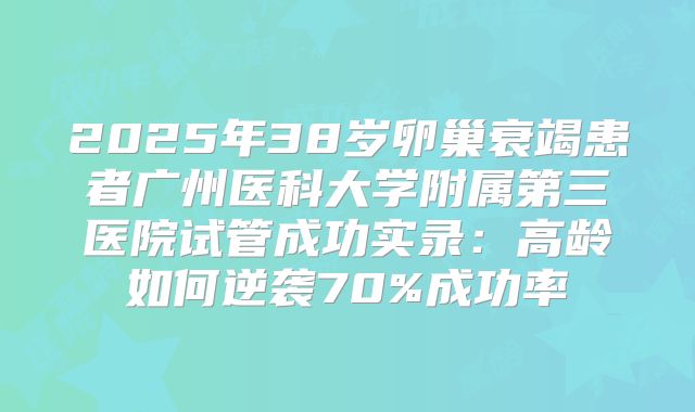 2025年38岁卵巢衰竭患者广州医科大学附属第三医院试管成功实录：高龄如何逆袭70%成功率