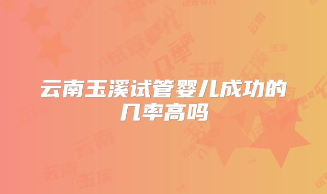 云南玉溪试管婴儿成功的几率高吗