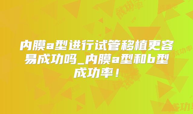 内膜a型进行试管移植更容易成功吗_内膜a型和b型成功率！