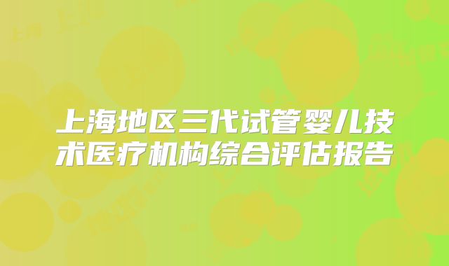 上海地区三代试管婴儿技术医疗机构综合评估报告