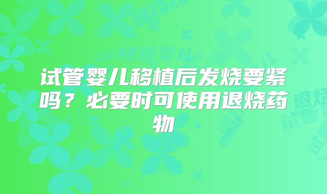 试管婴儿移植后发烧要紧吗？必要时可使用退烧药物