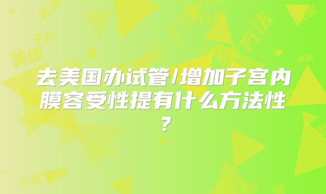 去美国办试管/增加子宫内膜容受性提有什么方法性？