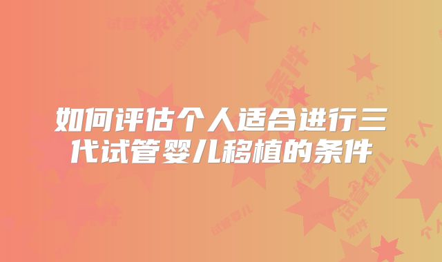 如何评估个人适合进行三代试管婴儿移植的条件