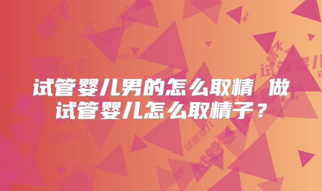 试管婴儿男的怎么取精 做试管婴儿怎么取精子?