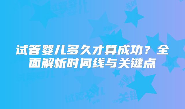 试管婴儿多久才算成功？全面解析时间线与关键点