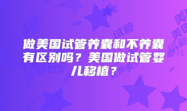做美国试管养囊和不养囊有区别吗？美国做试管婴儿移植？