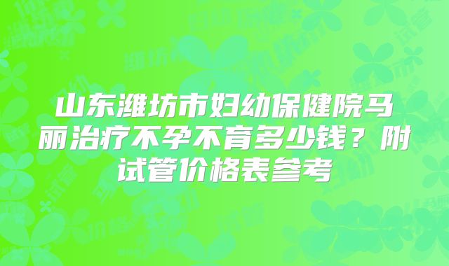 山东潍坊市妇幼保健院马丽治疗不孕不育多少钱？附试管价格表参考