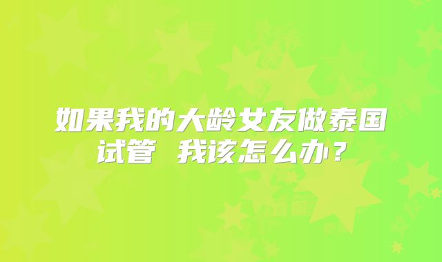 如果我的大龄女友做泰国试管 我该怎么办？