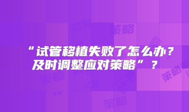 “试管移植失败了怎么办？及时调整应对策略”？