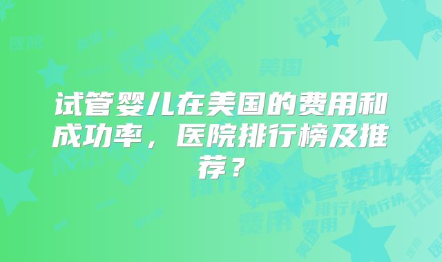 试管婴儿在美国的费用和成功率，医院排行榜及推荐？