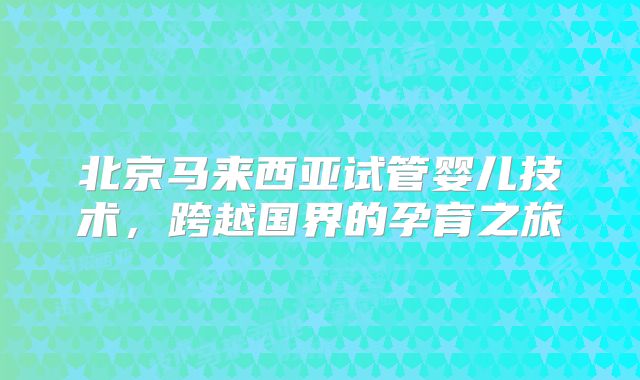 北京马来西亚试管婴儿技术，跨越国界的孕育之旅
