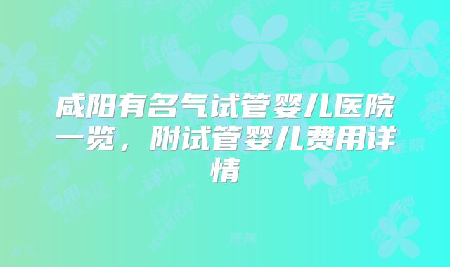 咸阳有名气试管婴儿医院一览，附试管婴儿费用详情