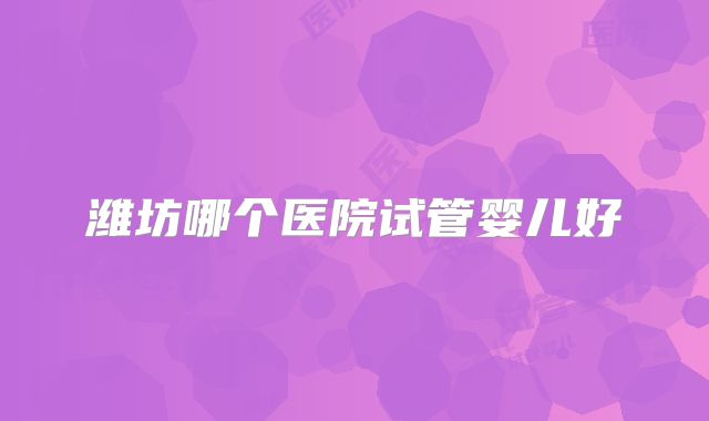 潍坊哪个医院试管婴儿好