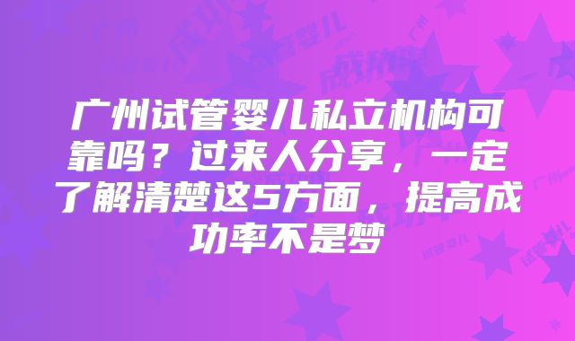 广州试管婴儿私立机构可靠吗？过来人分享，一定了解清楚这5方面，提高成功率不是梦
