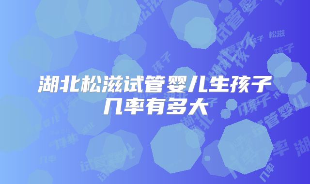 湖北松滋试管婴儿生孩子几率有多大