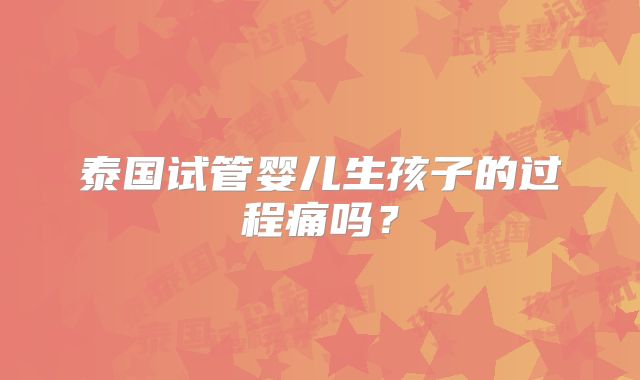 泰国试管婴儿生孩子的过程痛吗？