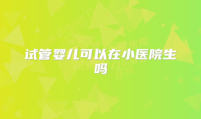 试管婴儿可以在小医院生吗