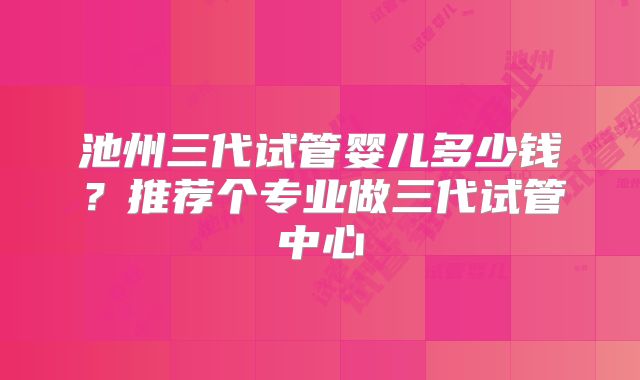 池州三代试管婴儿多少钱?推荐个专业做三代试管中心