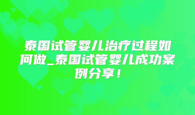 泰国试管婴儿治疗过程如何做_泰国试管婴儿成功案例分享！