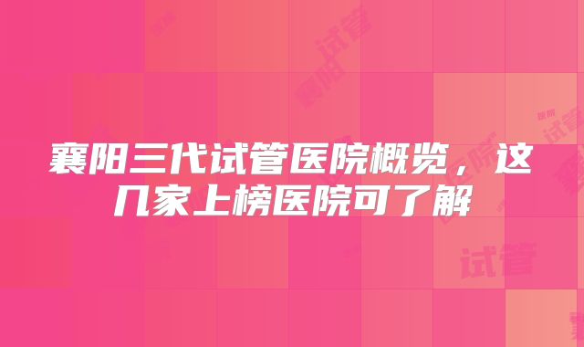 襄阳三代试管医院概览，这几家上榜医院可了解