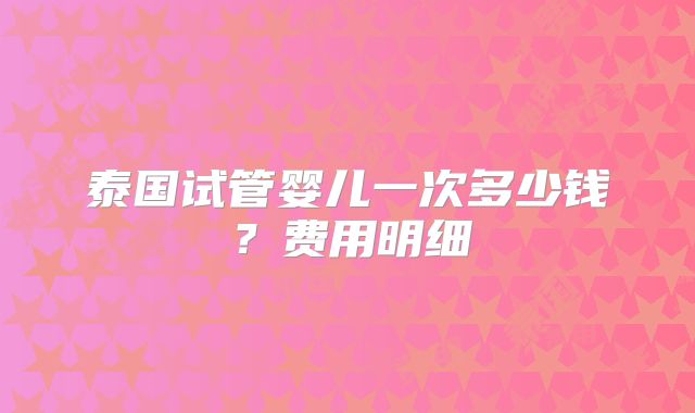 泰国试管婴儿一次多少钱？费用明细