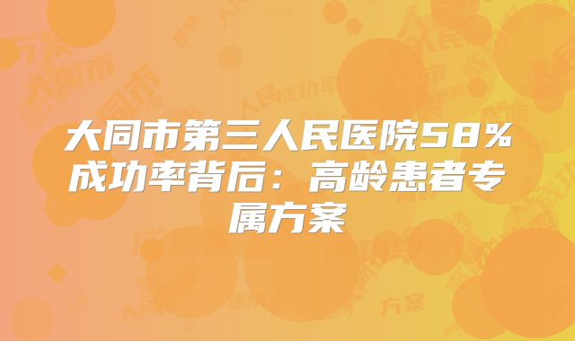 大同市第三人民医院58%成功率背后：高龄患者专属方案