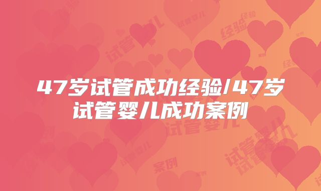 47岁试管成功经验/47岁试管婴儿成功案例