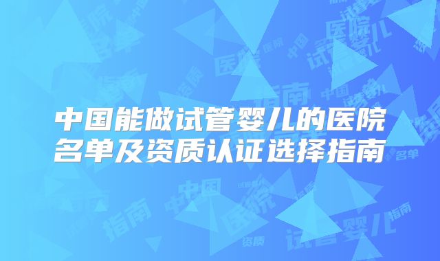 中国能做试管婴儿的医院名单及资质认证选择指南