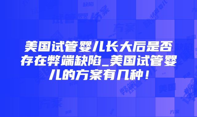 美国试管婴儿长大后是否存在弊端缺陷_美国试管婴儿的方案有几种！