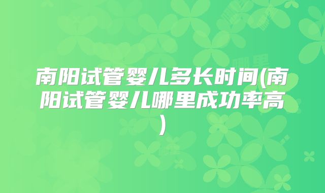 南阳试管婴儿多长时间(南阳试管婴儿哪里成功率高)
