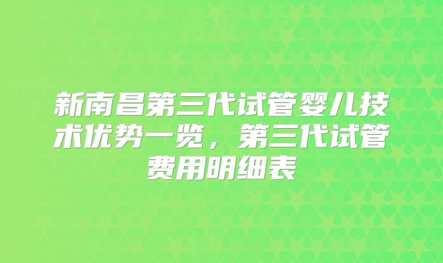 新南昌第三代试管婴儿技术优势一览，第三代试管费用明细表