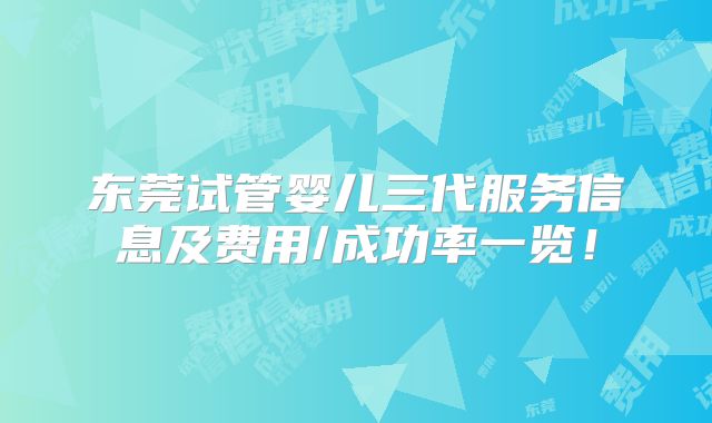 东莞试管婴儿三代服务信息及费用/成功率一览！