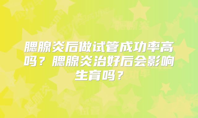 腮腺炎后做试管成功率高吗？腮腺炎治好后会影响生育吗？