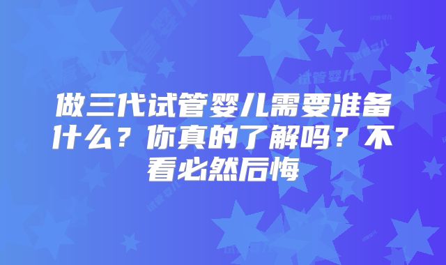 做三代试管婴儿需要准备什么？你真的了解吗？不看必然后悔