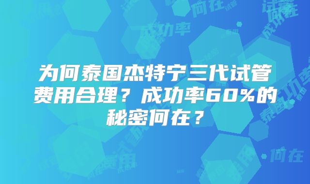 为何泰国杰特宁三代试管费用合理？成功率60%的秘密何在？
