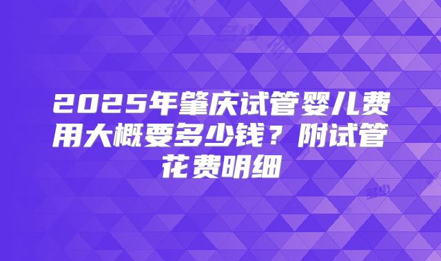 2025年肇庆试管婴儿费用大概要多少钱？附试管花费明细