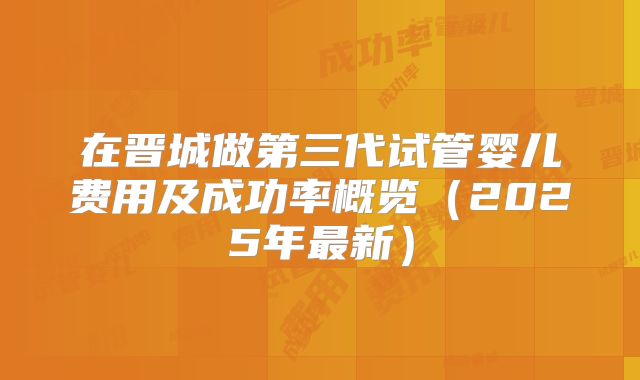 在晋城做第三代试管婴儿费用及成功率概览（2025年最新）