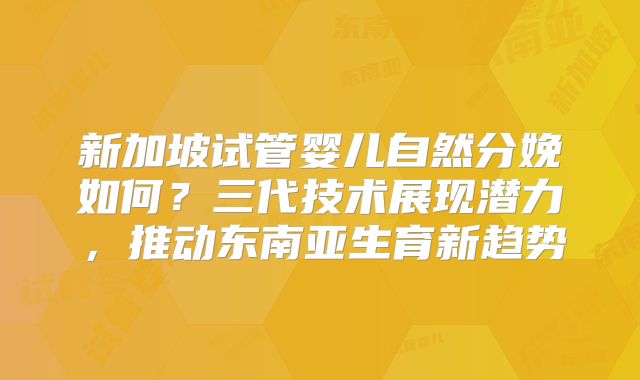 新加坡试管婴儿自然分娩如何？三代技术展现潜力，推动东南亚生育新趋势