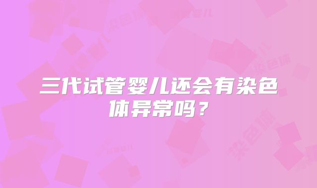 三代试管婴儿还会有染色体异常吗？
