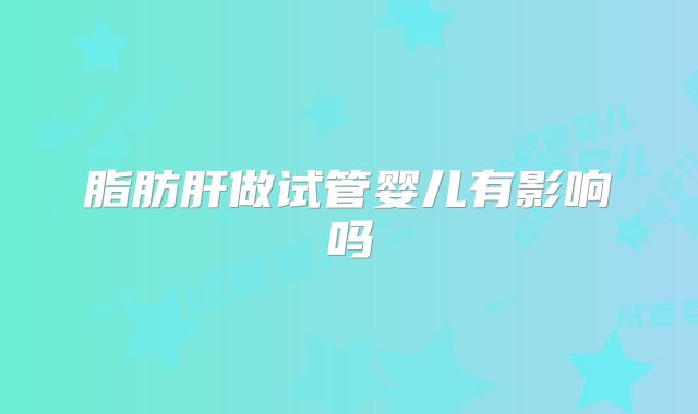 脂肪肝做试管婴儿有影响吗