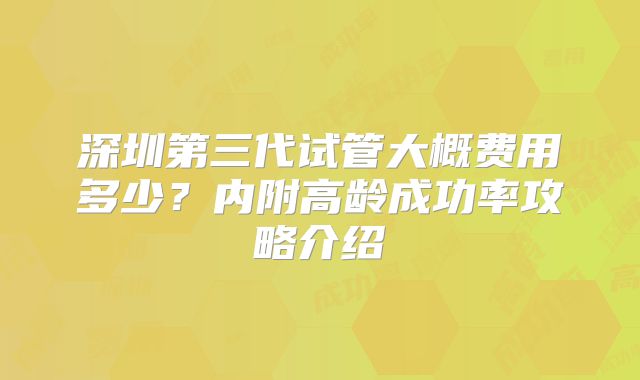 深圳第三代试管大概费用多少？内附高龄成功率攻略介绍