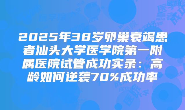 2025年38岁卵巢衰竭患者汕头大学医学院第一附属医院试管成功实录：高龄如何逆袭70%成功率