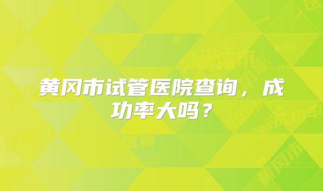 黄冈市试管医院查询，成功率大吗？