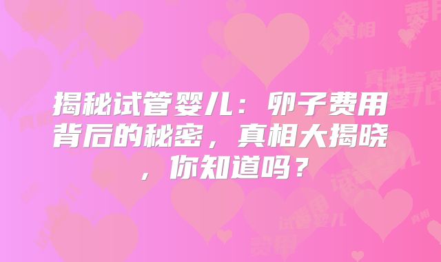 揭秘试管婴儿：卵子费用背后的秘密，真相大揭晓，你知道吗？