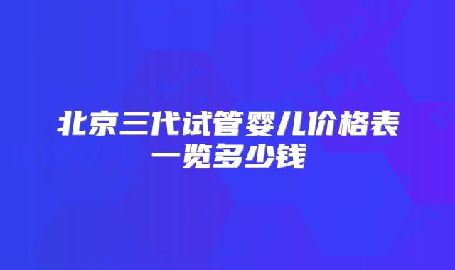 北京三代试管婴儿价格表一览多少钱
