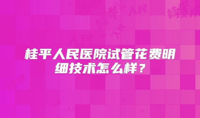 桂平人民医院试管花费明细技术怎么样？